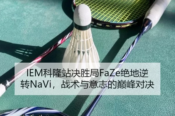 IEM科隆站决胜局FaZe绝地逆转NaVi，战术与意志的巅峰对决