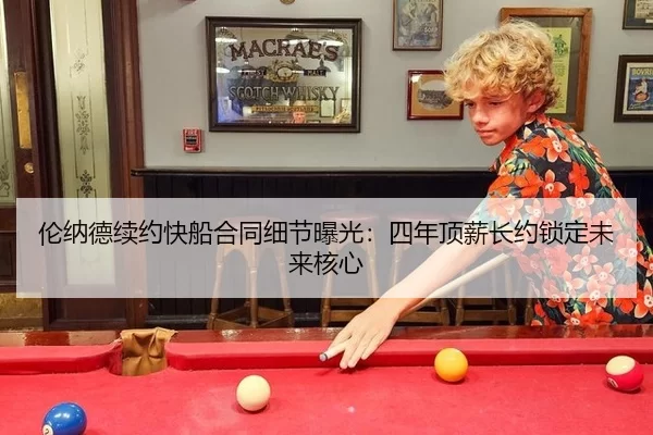 伦纳德续约快船合同细节曝光：四年顶薪长约锁定未来核心