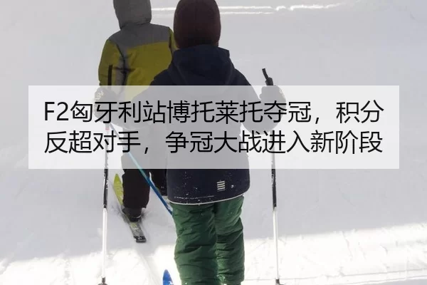 F2匈牙利站博托莱托夺冠，积分反超对手，争冠大战进入新阶段