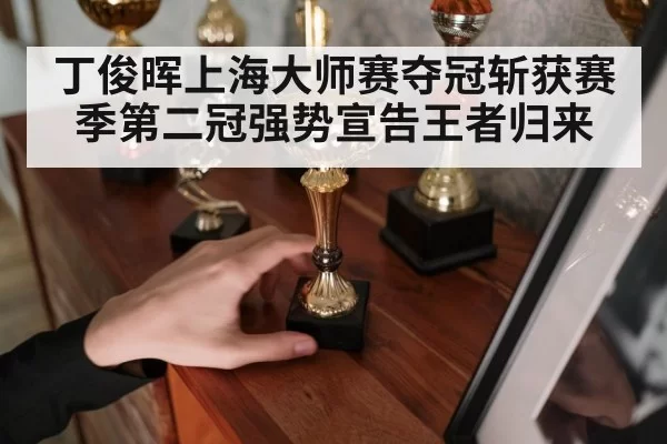 丁俊晖上海大师赛夺冠斩获赛季第二冠强势宣告王者归来