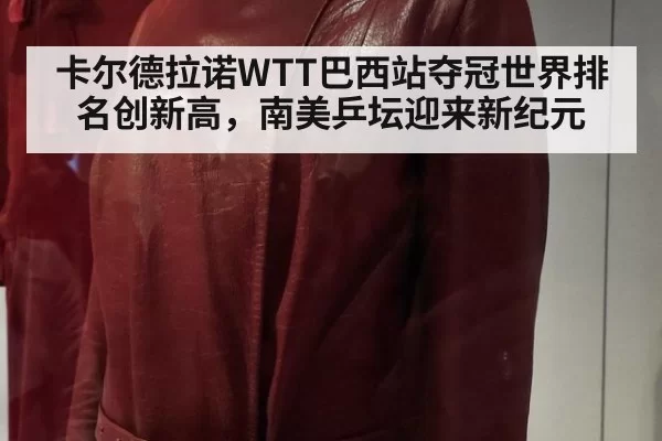 卡尔德拉诺WTT巴西站夺冠世界排名创新高,南美乒坛迎来新纪元