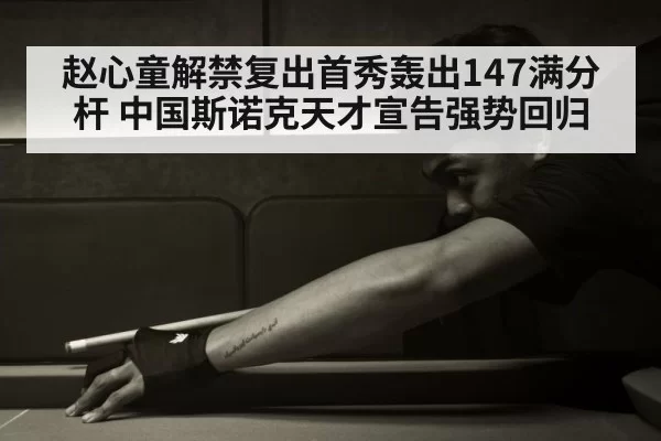 赵心童解禁复出首秀轰出147满分杆 中国斯诺克天才宣告强势回归