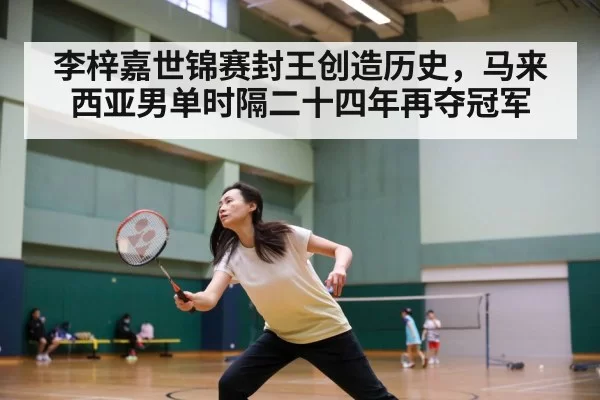 李梓嘉世锦赛封王创造历史,马来西亚男单时隔二十四年再夺冠军