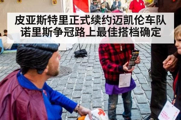 皮亚斯特里正式续约迈凯伦车队 诺里斯争冠路上最佳搭档确定