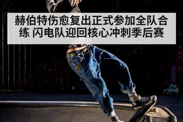 赫伯特伤愈复出正式参加全队合练 闪电队迎回核心冲刺季后赛