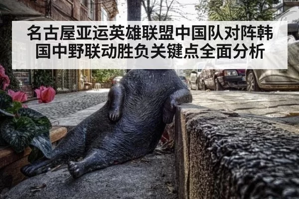 名古屋亚运英雄联盟中国队对阵韩国中野联动胜负关键点全面分析