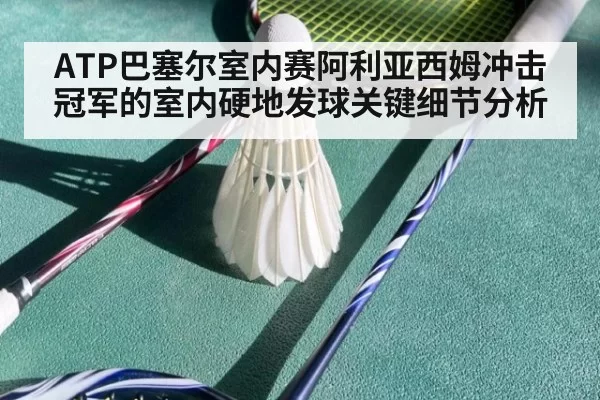 ATP巴塞尔室内赛阿利亚西姆冲击冠军的室内硬地发球关键细节分析