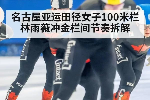 名古屋亚运田径女子100米栏林雨薇冲金栏间节奏拆解